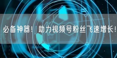 必备神器！助力视频号粉丝飞速增长！