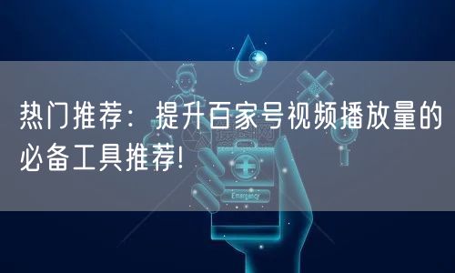 热门推荐：提升百家号视频播放量的必备工具