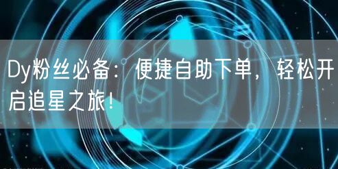 Dy粉丝必备：便捷自助下单，轻松开启追星