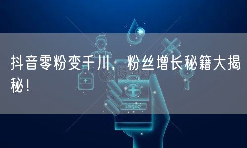 抖音零粉变千川，粉丝增长秘籍大揭秘！