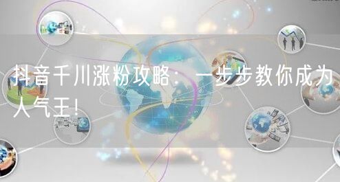 抖音千川涨粉攻略：一步步教你成为人气王！
