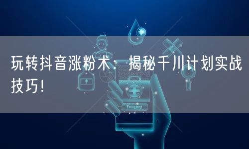 玩转抖音涨粉术：揭秘千川计划实战技巧！