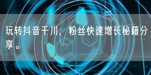 玩转抖音千川，粉丝快速增长秘籍分享。