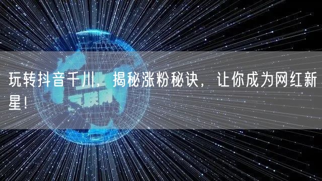 玩转抖音千川，揭秘涨粉秘诀，让你成为网红新星！