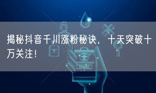 揭秘抖音千川涨粉秘诀，十天突破十万关注！