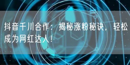 抖音千川合作：揭秘涨粉秘诀，轻松成为网红达人！