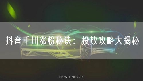 抖音千川涨粉秘诀：投放攻略大揭秘