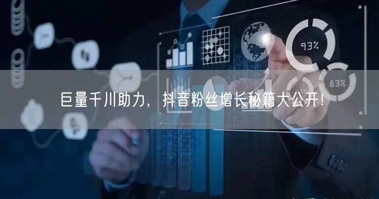 巨量千川助力，抖音粉丝增长秘籍大公开！