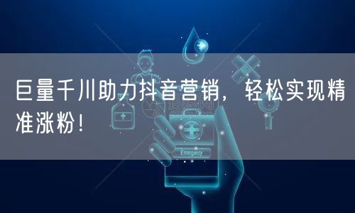 巨量千川助力抖音营销，轻松实现精准涨粉！