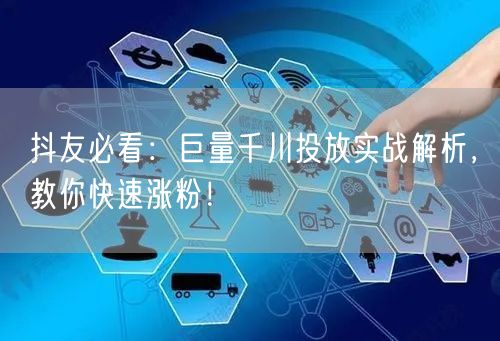 抖友必看：巨量千川投放实战解析，教你快速涨粉！