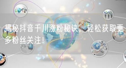 揭秘抖音千川涨粉秘诀，轻松获取更多粉丝关注！