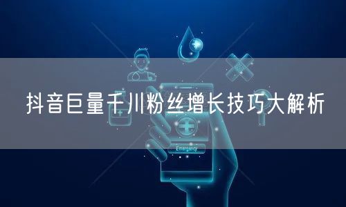 抖音巨量千川粉丝增长技巧大解析