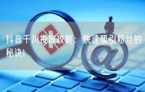 抖音千川投放攻略：快速吸引粉丝的秘诀!