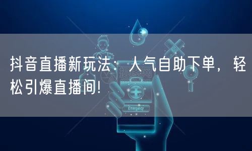 抖音直播新玩法：人气自助下单，轻松引爆直播间!