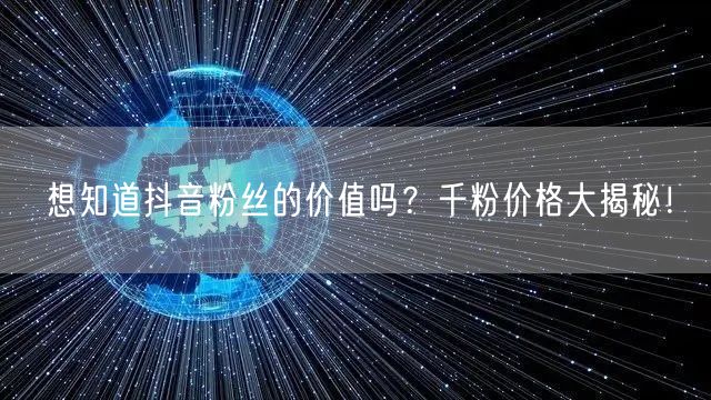 想知道抖音粉丝的价值吗？千粉价格大揭秘！