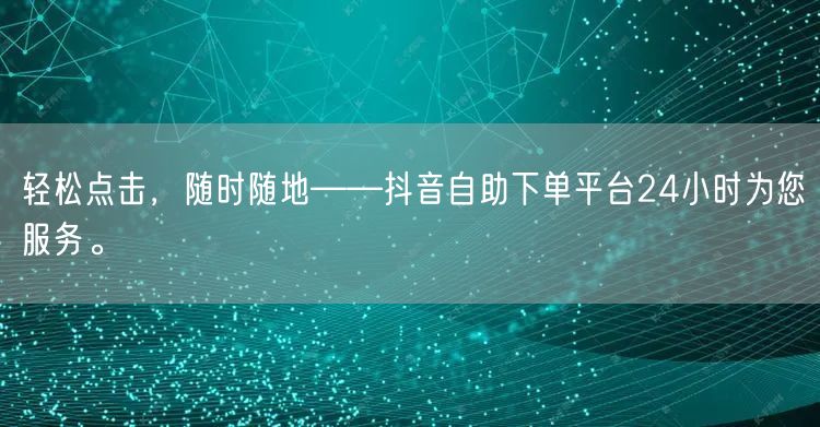 轻松点击，随时随地——抖音自助下单平台24小时为您服务。