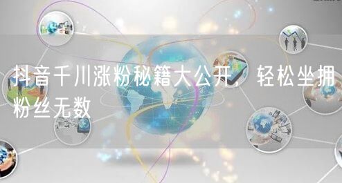 抖音千川涨粉秘籍大公开，轻松坐拥粉丝无数