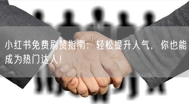 小红书免费刷赞指南：轻松提升人气，你也能成为热门达人！