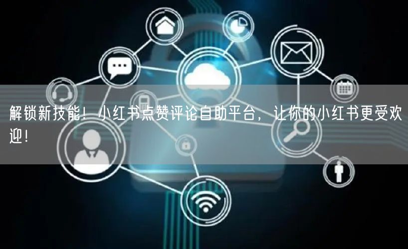 解锁新技能！小红书点赞评论自助平台，让你的小红书更受欢迎！