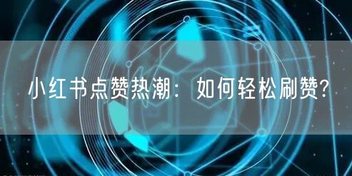 小红书点赞热潮：如何轻松刷赞?