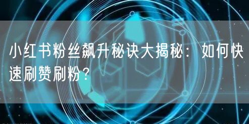小红书粉丝飙升秘诀大揭秘：如何快速刷赞刷粉？