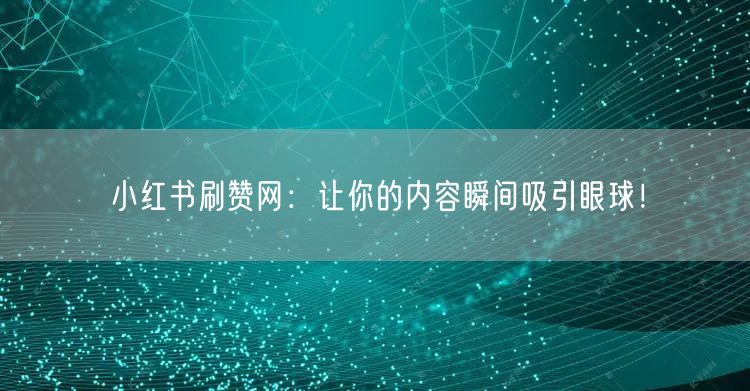 小红书刷赞网：让你的内容瞬间吸引眼球！
