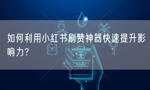 如何利用小红书刷赞神器快速提升影响力？