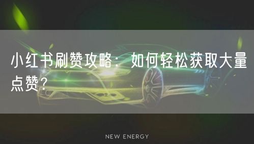 小红书刷赞攻略：如何轻松获取大量点赞？