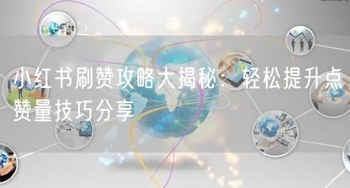 小红书刷赞攻略大揭秘：轻松提升点赞量技巧分享