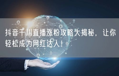 抖音千川直播涨粉攻略大揭秘，让你轻松成为