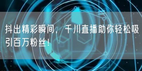 抖出精彩瞬间，千川直播助你轻松吸引百万粉