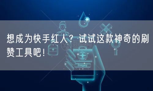 想成为快手红人？试试这款神奇的刷赞工具吧