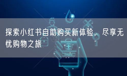探索小红书自助购买新体验，尽享无忧购物之