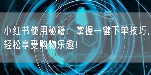 小红书使用秘籍：掌握一键下单技巧，轻松享受购物乐趣！