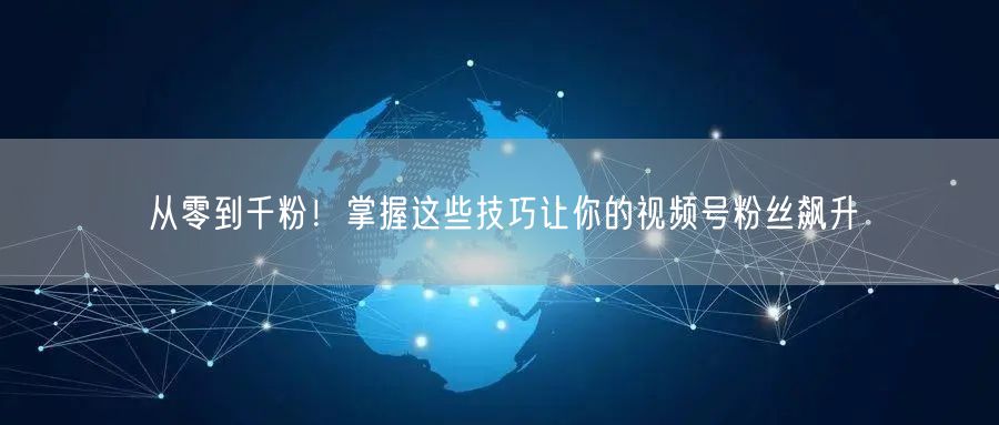 从零到千粉！掌握这些技巧让你的视频号粉丝飙升