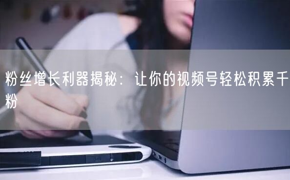 粉丝增长利器揭秘：让你的视频号轻松积累千粉