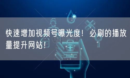 快速增加视频号曝光度！必刷的播放量提升网站！
