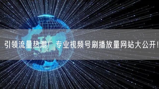 引领流量热潮！专业视频号刷播放量网站大公开！