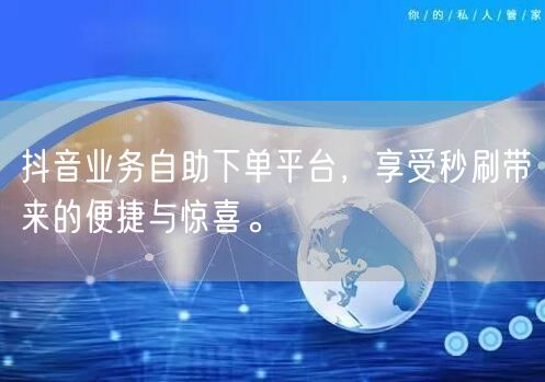 抖音业务自助下单平台，享受秒刷带来的便捷与惊喜。