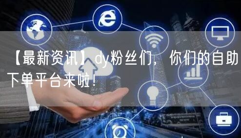 【最新资讯】dy粉丝们，你们的自助下单平台来啦！