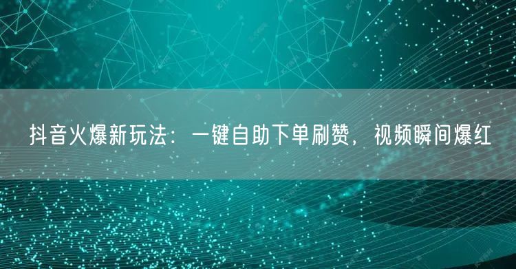抖音火爆新玩法：一键自助下单刷赞，视频瞬间爆红