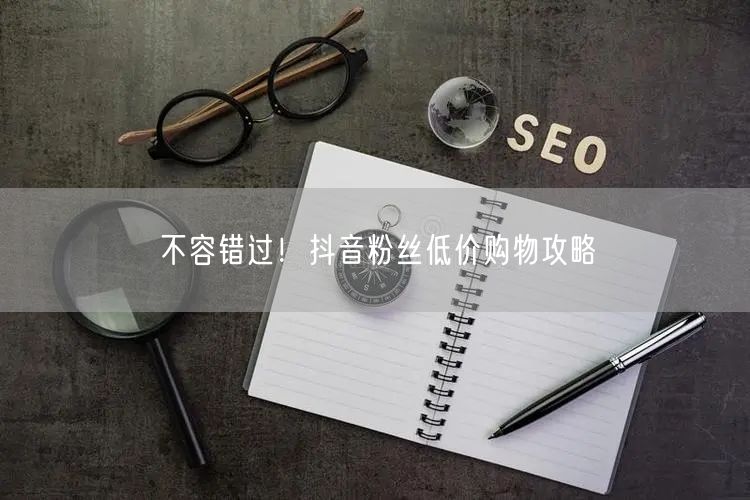 不容错过！抖音粉丝低价购物攻略