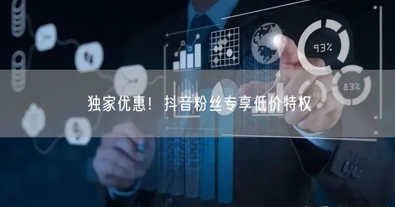 独家优惠！抖音粉丝专享低价特权