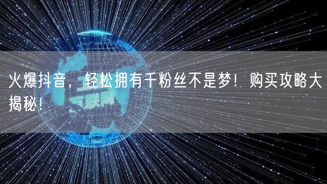 火爆抖音，轻松拥有千粉丝不是梦！购买攻略大揭秘！