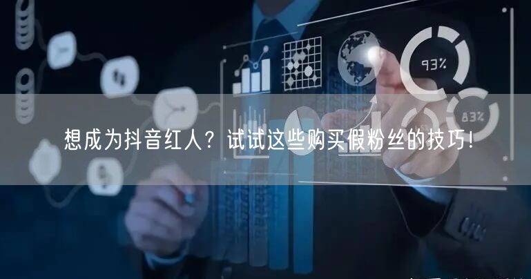 想成为抖音红人？试试这些购买假粉丝的技巧！