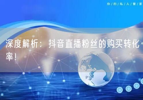深度解析：抖音直播粉丝的购买转化率！