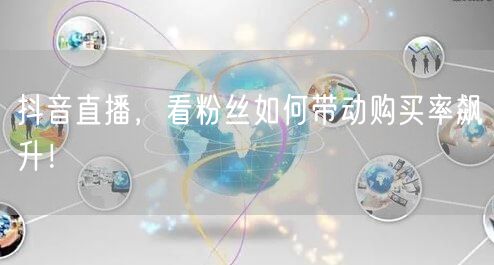 抖音直播，看粉丝如何带动购买率飙升！