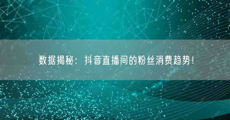 数据揭秘：抖音直播间的粉丝消费趋势！
