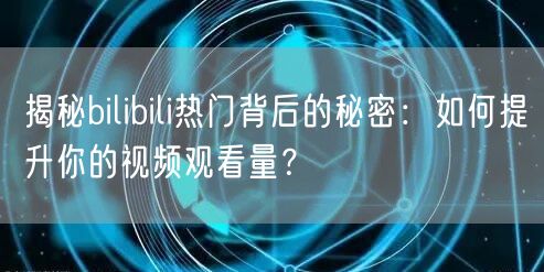 揭秘bilibili热门背后的秘密：如何提升你的视频观看量？