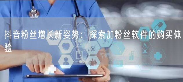 抖音粉丝增长新姿势：探索加粉丝软件的购买体验